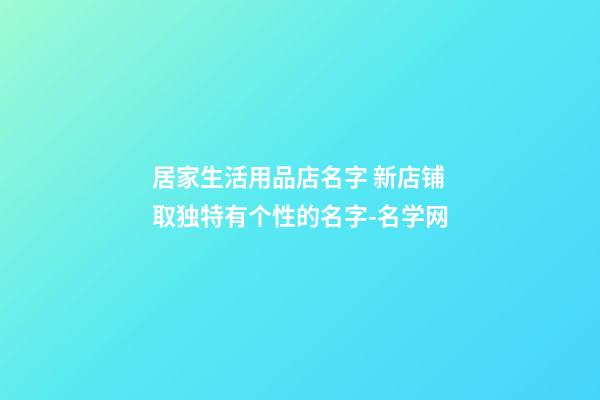 居家生活用品店名字 新店铺取独特有个性的名字-名学网-第1张-店铺起名-玄机派
